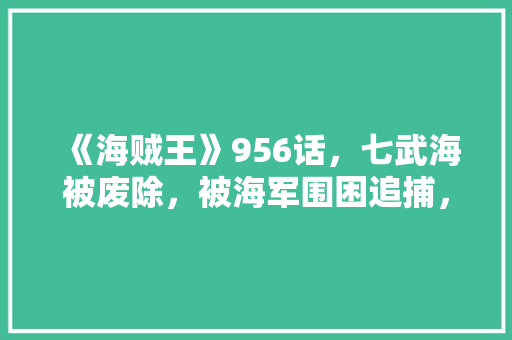 《海贼王》956话，七武海被废除，被海军围困追捕，他们能逃脱吗「老师为什么不选我」 《海贼王》956话，七武海被废除，被海军围困追捕，他们能逃脱吗「老师为什么不选我」 百度SEO