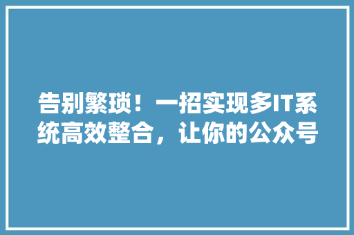 告别繁琐！一招实现多IT系统高效整合，让你的公众号成为爆款！ 搜狗SEO