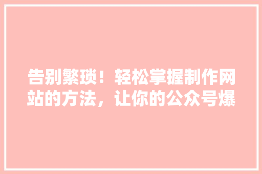 告别繁琐！轻松掌握制作网站的方法，让你的公众号爆款不断 搜狗SEO