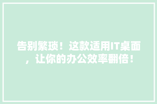 告别繁琐！这款适用IT桌面，让你的办公效率翻倍！ 神马SEO