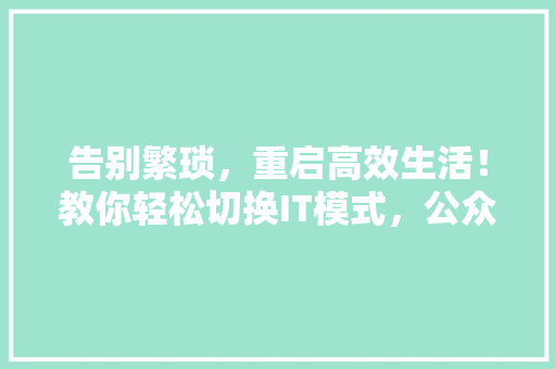 告别繁琐，重启高效生活！教你轻松切换IT模式，公众号爆款攻略大 神马SEO
