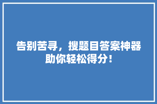 告别苦寻，搜题目答案神器助你轻松得分！ 神马SEO