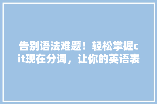 告别语法难题！轻松掌握cit现在分词，让你的英语表达更地道 搜狗SEO