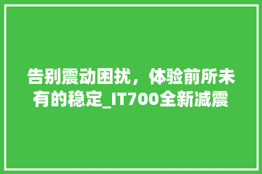 告别震动困扰，体验前所未有的稳定_IT700全新减震科技！ 百度SEO