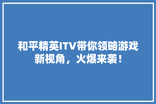 和平精英ITV带你领略游戏新视角，火爆来袭！ 百度SEO