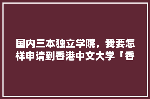 国内三本独立学院，我要怎样申请到香港中文大学「香港为什么不统一管理」 国内三本独立学院，我要怎样申请到香港中文大学「香港为什么不统一管理」 GoogleSEO