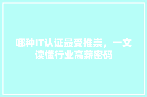 哪种IT认证最受推崇，一文读懂行业高薪密码