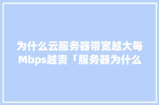 为什么云服务器带宽越大每Mbps越贵「服务器为什么超带宽不能用」 为什么云服务器带宽越大每Mbps越贵「服务器为什么超带宽不能用」 百度SEO