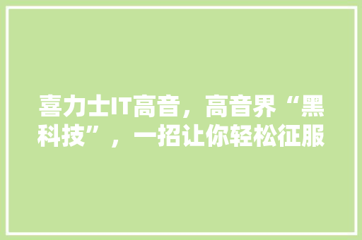 喜力士IT高音，高音界“黑科技”，一招让你轻松征服全场！ 搜狗SEO