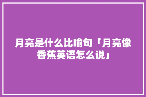 月亮是什么比喻句「月亮像香蕉英语怎么说」 月亮是什么比喻句「月亮像香蕉英语怎么说」 搜狗SEO