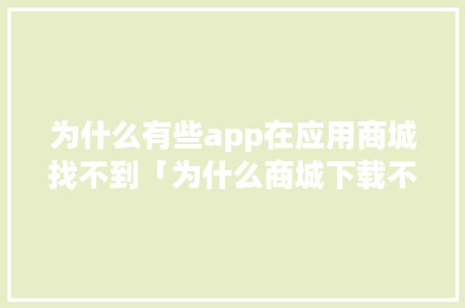 为什么有些app在应用商城找不到「为什么商城下载不了软件」