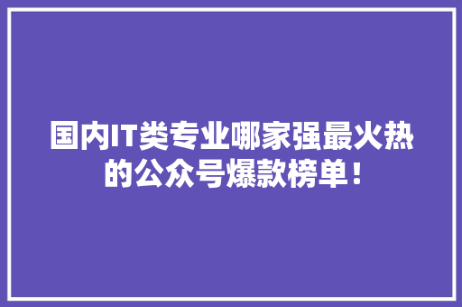 国内IT类专业哪家强最火热的公众号爆款榜单！ 必应SEO