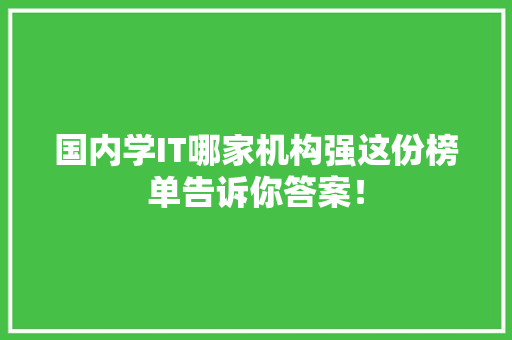 国内学IT哪家机构强这份榜单告诉你答案！ 百度SEO