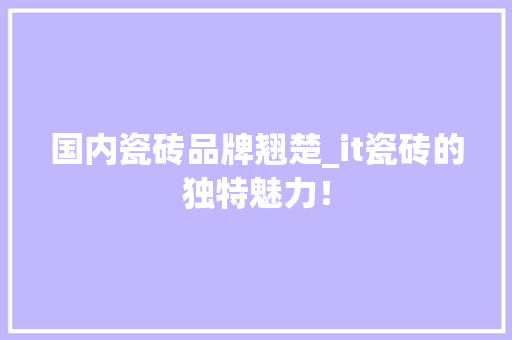 国内瓷砖品牌翘楚_it瓷砖的独特魅力！ 百度SEO
