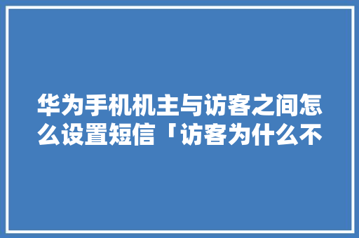 华为手机机主与访客之间怎么设置短信「访客为什么不能用短信发送」 华为手机机主与访客之间怎么设置短信「访客为什么不能用短信发送」 神马SEO