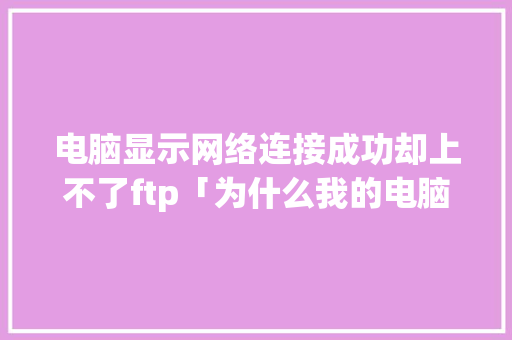 电脑显示网络连接成功却上不了ftp「为什么我的电脑连接不上手机热点」 电脑显示网络连接成功却上不了ftp「为什么我的电脑连接不上手机热点」 搜狗SEO
