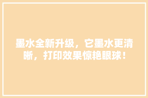墨水全新升级，它墨水更清晰，打印效果惊艳眼球！ 百度SEO