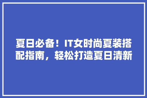 夏日必备！IT女时尚夏装搭配指南，轻松打造夏日清新女神形象 搜狗SEO