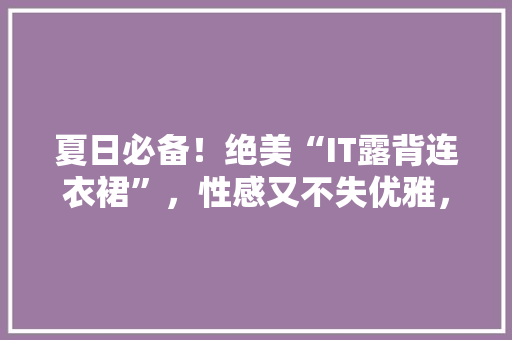 夏日必备！绝美“IT露背连衣裙”，性感又不失优雅，让你成为焦点！ 百度SEO