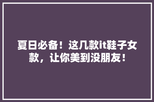 夏日必备！这几款it鞋子女款，让你美到没朋友！ 神马SEO