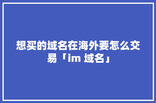 想买的域名在海外要怎么交易「im 域名」 想买的域名在海外要怎么交易「im 域名」 百度SEO