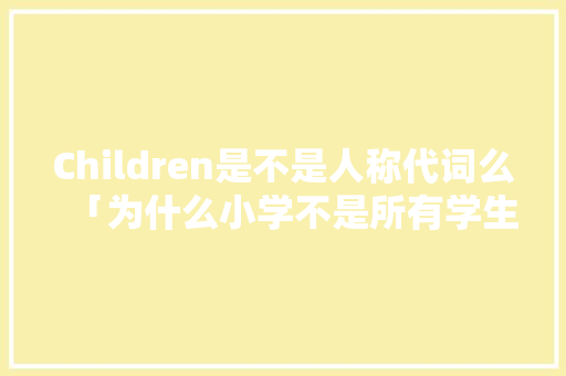 Children是不是人称代词么「为什么小学不是所有学生是少先队员」 Children是不是人称代词么「为什么小学不是所有学生是少先队员」 必应SEO