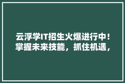 云浮学IT招生火爆进行中！掌握未来技能，抓住机遇，快来加入我们！ 神马SEO