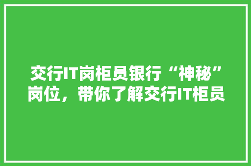 交行IT岗柜员银行“神秘”岗位，带你了解交行IT柜员的日常！ GoogleSEO