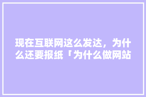 现在互联网这么发达，为什么还要报纸「为什么做网站网站不能用」 现在互联网这么发达，为什么还要报纸「为什么做网站网站不能用」 神马SEO