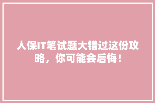 人保IT笔试题大错过这份攻略，你可能会后悔！