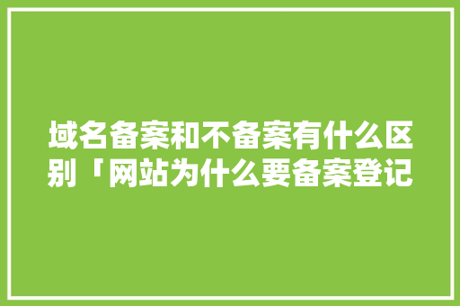 域名备案和不备案有什么区别「网站为什么要备案登记」 域名备案和不备案有什么区别「网站为什么要备案登记」 神马SEO