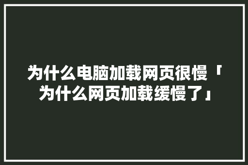为什么电脑加载网页很慢「为什么网页加载缓慢了」 为什么电脑加载网页很慢「为什么网页加载缓慢了」 必应SEO