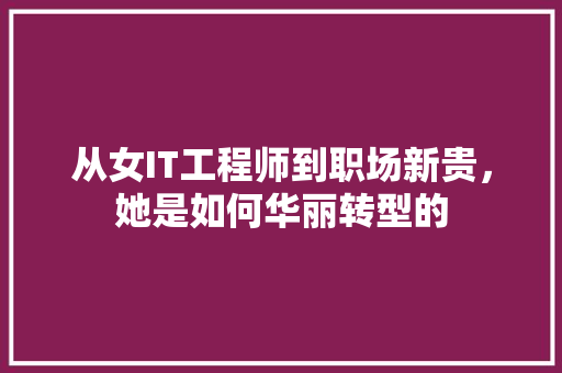 从女IT工程师到职场新贵，她是如何华丽转型的