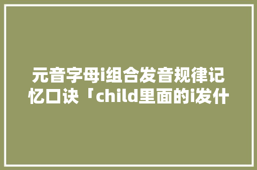 元音字母i组合发音规律记忆口诀「child里面的i发什么音」 元音字母i组合发音规律记忆口诀「child里面的i发什么音」 必应SEO