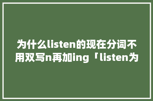 为什么listen的现在分词不用双写n再加ing「listen为什么不用双写加ing」