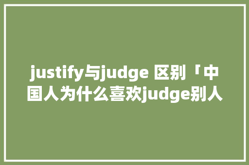 justify与judge 区别「中国人为什么喜欢judge别人知乎」 justify与judge 区别「中国人为什么喜欢judge别人知乎」 神马SEO