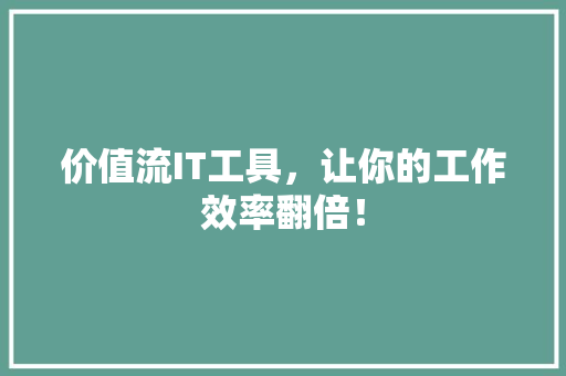 价值流IT工具，让你的工作效率翻倍！ GoogleSEO