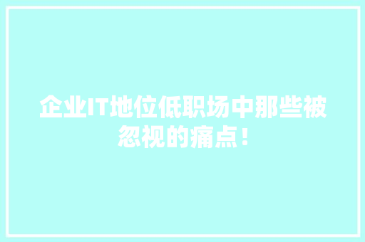 企业IT地位低职场中那些被忽视的痛点！ GoogleSEO
