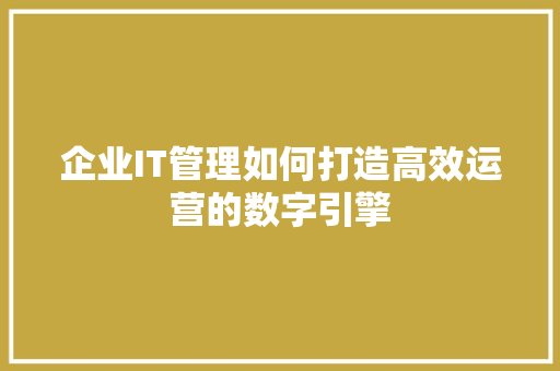 企业IT管理如何打造高效运营的数字引擎 必应SEO