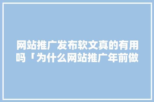 网站推广发布软文真的有用吗「为什么网站推广年前做不了」 网站推广发布软文真的有用吗「为什么网站推广年前做不了」 百度SEO