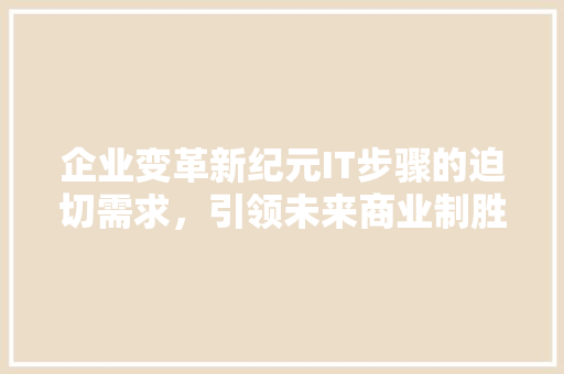 企业变革新纪元IT步骤的迫切需求，引领未来商业制胜之路 搜狗SEO