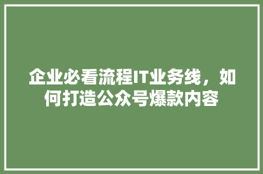 企业必看流程IT业务线，如何打造公众号爆款内容