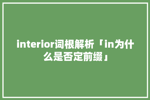 interior词根解析「in为什么是否定前缀」 interior词根解析「in为什么是否定前缀」 必应SEO