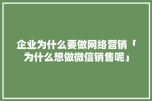 企业为什么要做网络营销「为什么想做微信销售呢」 企业为什么要做网络营销「为什么想做微信销售呢」 GoogleSEO