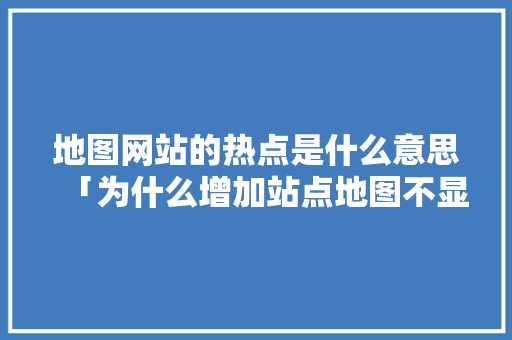 地图网站的热点是什么意思「为什么增加站点地图不显示」 地图网站的热点是什么意思「为什么增加站点地图不显示」 搜狗SEO