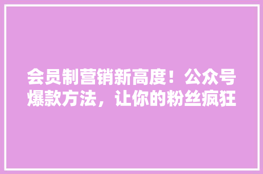 会员制营销新高度！公众号爆款方法，让你的粉丝疯狂增长！ 搜狗SEO