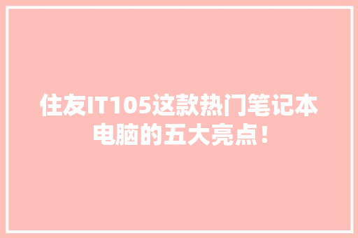 住友IT105这款热门笔记本电脑的五大亮点！ 必应SEO