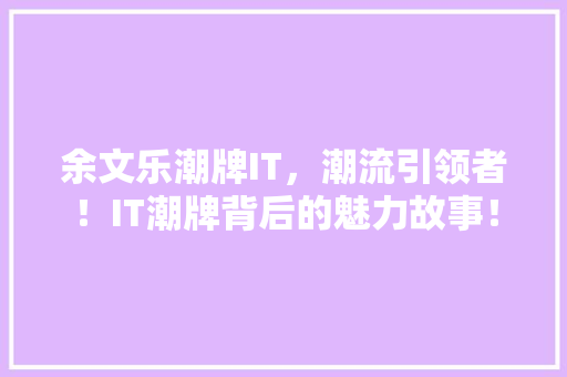 余文乐潮牌IT，潮流引领者！IT潮牌背后的魅力故事！ 搜狗SEO