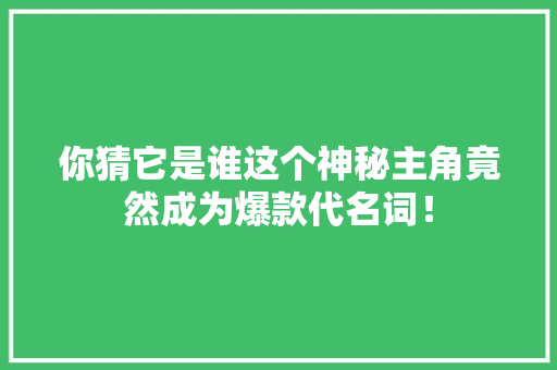 你猜它是谁这个神秘主角竟然成为爆款代名词！ 必应SEO