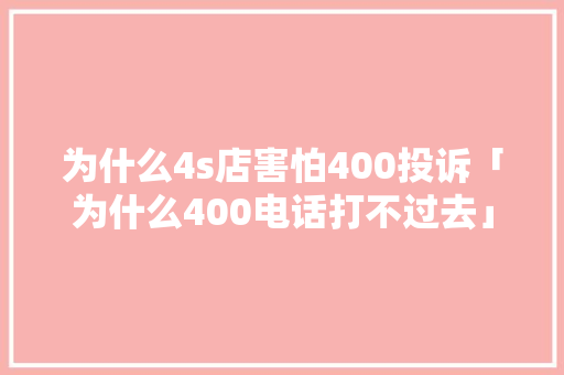 为什么4s店害怕400投诉「为什么400电话打不过去」 为什么4s店害怕400投诉「为什么400电话打不过去」 GoogleSEO